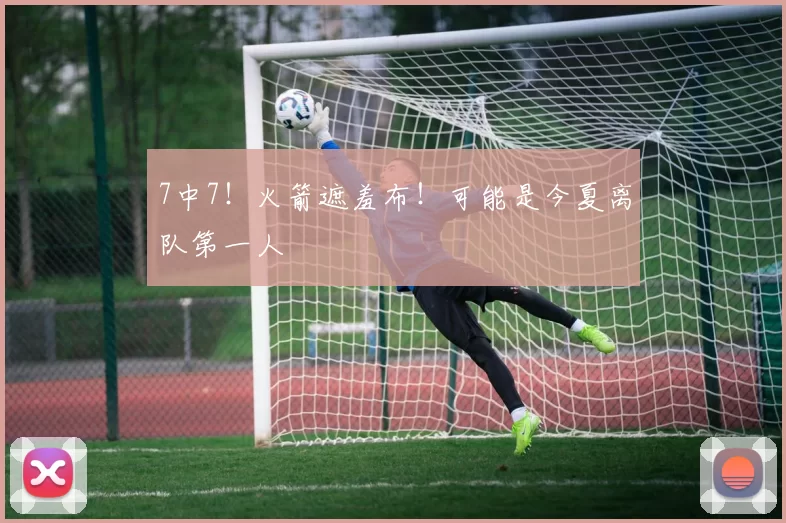 7中7！火箭遮羞布！可能是今夏离队第一人