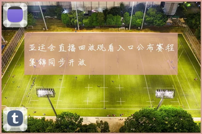 亚运会直播回放观看入口公布赛程集锦同步开放