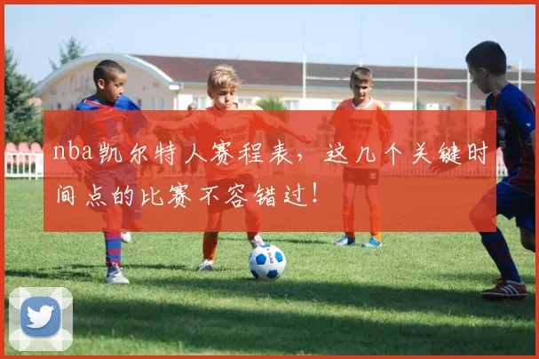 nba凯尔特人赛程表，这几个关键时间点的比赛不容错过！