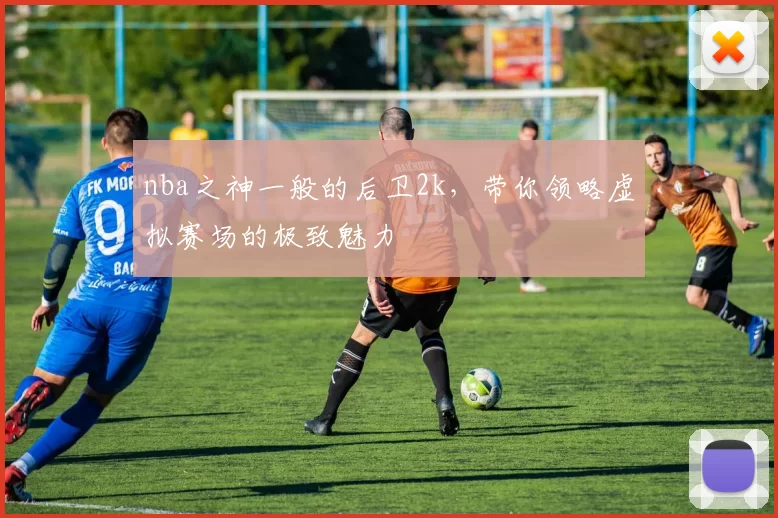 nba之神一般的后卫2k，带你领略虚拟赛场的极致魅力