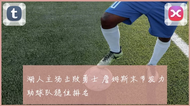 湖人主场击败勇士 詹姆斯末节发力助球队稳住排名