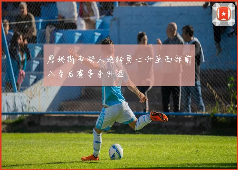 詹姆斯率湖人逆转勇士升至西部前八季后赛争夺升温