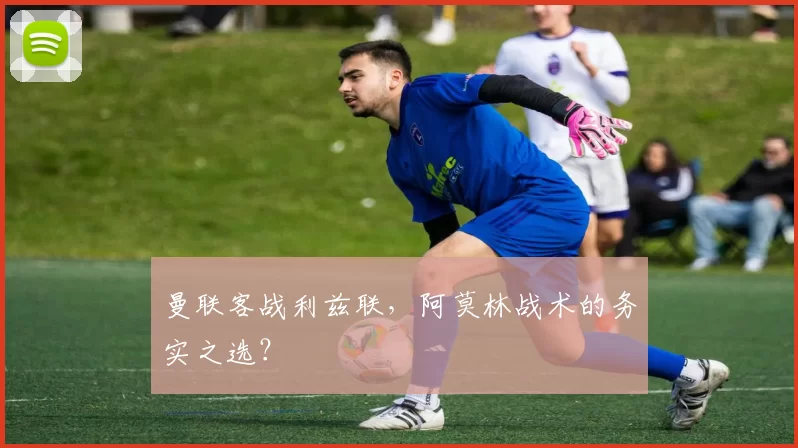 曼联客战利兹联，阿莫林战术的务实之选？