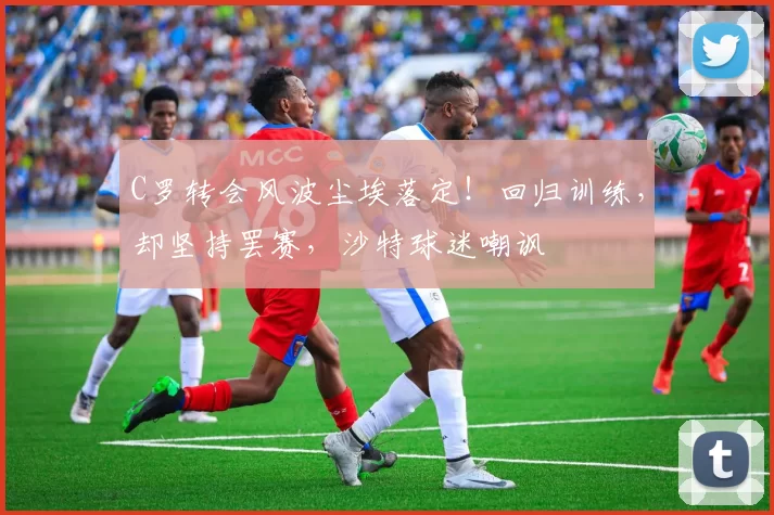 C罗转会风波尘埃落定！回归训练，却坚持罢赛，沙特球迷嘲讽