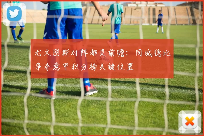 尤文图斯对阵都灵前瞻：同城德比争夺意甲积分榜关键位置