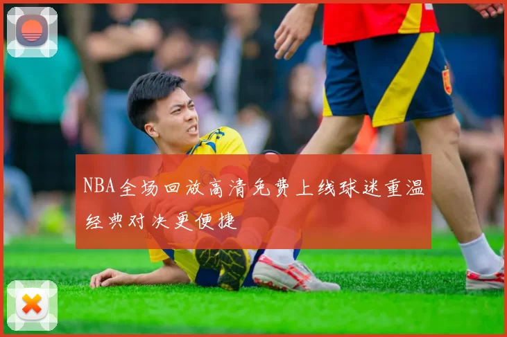 NBA全场回放高清免费上线球迷重温经典对决更便捷