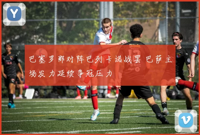 巴塞罗那对阵巴列卡诺战罢 巴萨主场发力延续争冠压力