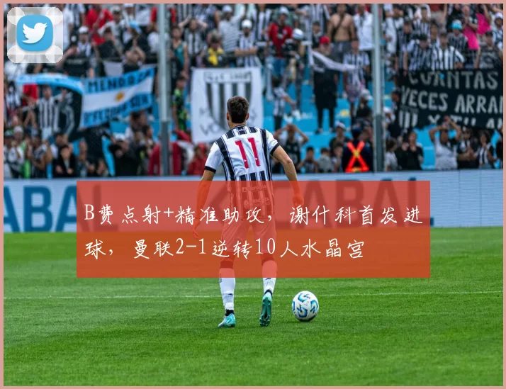 B费点射+精准助攻，谢什科首发进球，曼联2-1逆转10人水晶宫