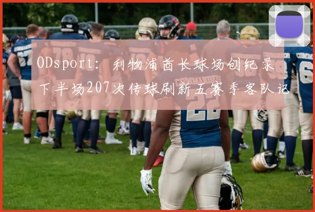 ODsport：利物浦酋长球场创纪录 下半场207次传球刷新五赛季客队记录_比赛_控球_阿森纳