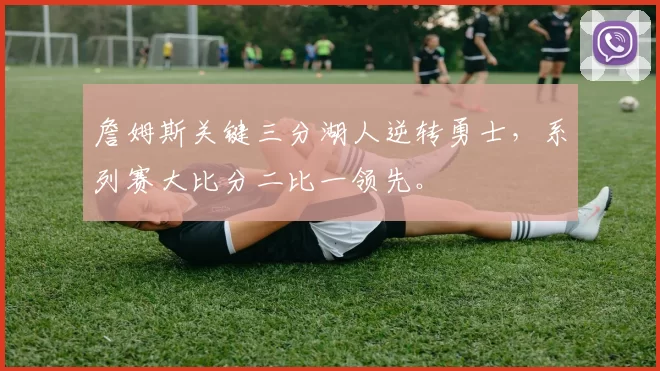 詹姆斯关键三分湖人逆转勇士，系列赛大比分二比一领先。