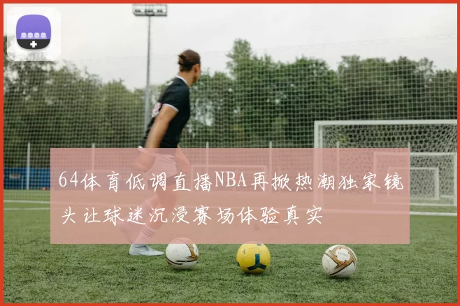 64体育低调直播NBA再掀热潮独家镜头让球迷沉浸赛场体验真实