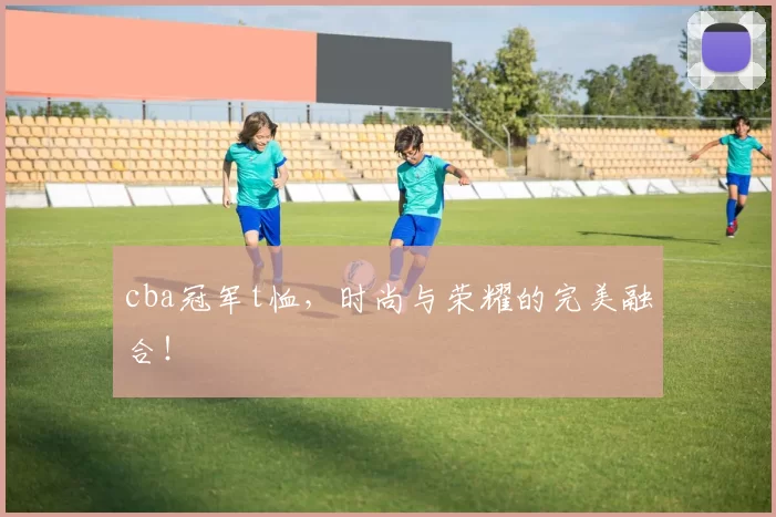 cba冠军t恤，时尚与荣耀的完美融合！