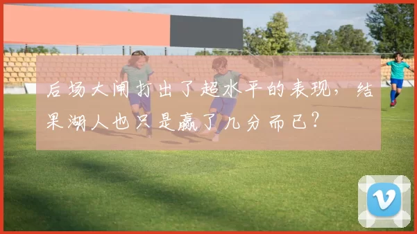 后场大闸打出了超水平的表现，结果湖人也只是赢了几分而已？