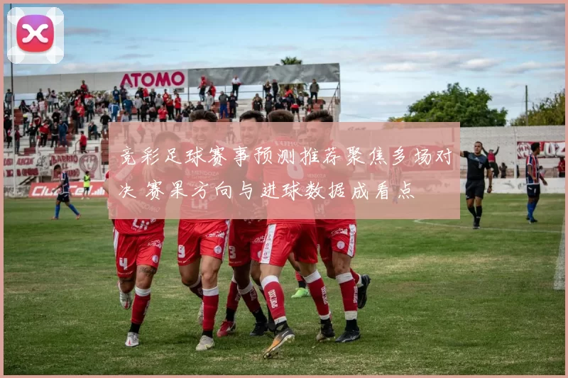 竞彩足球赛事预测推荐聚焦多场对决 赛果方向与进球数据成看点