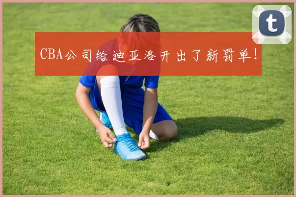 CBA公司给迪亚洛开出了新罚单！