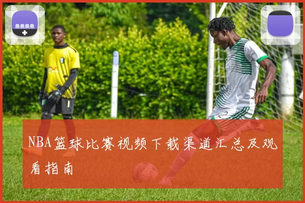 NBA篮球比赛视频下载渠道汇总及观看指南