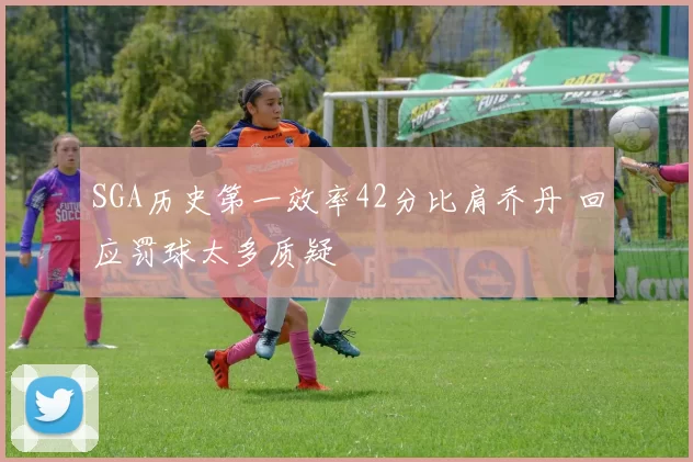 SGA历史第一效率42分比肩乔丹 回应罚球太多质疑