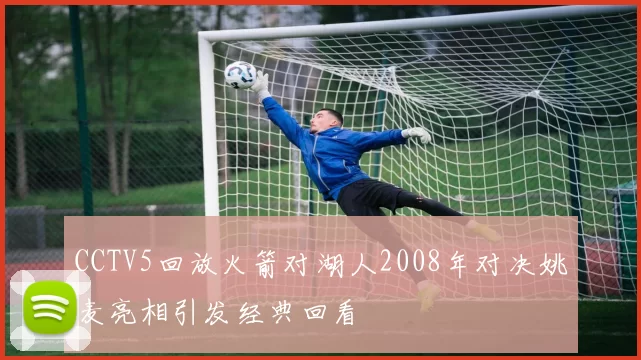 CCTV5回放火箭对湖人2008年对决姚麦亮相引发经典回看