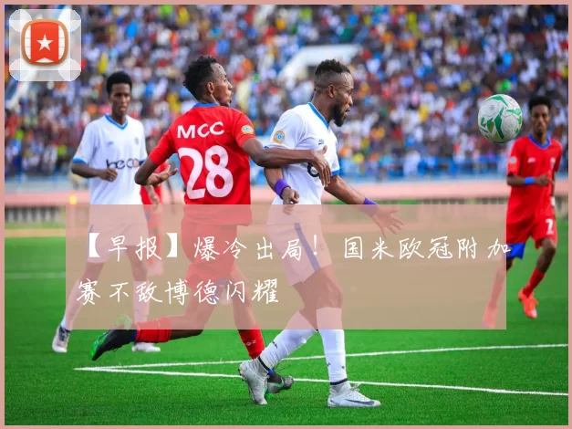 【早报】爆冷出局！国米欧冠附加赛不敌博德闪耀