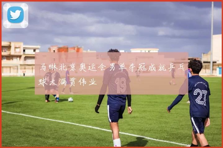 马琳北京奥运会男单夺冠成就乒乓球大满贯伟业