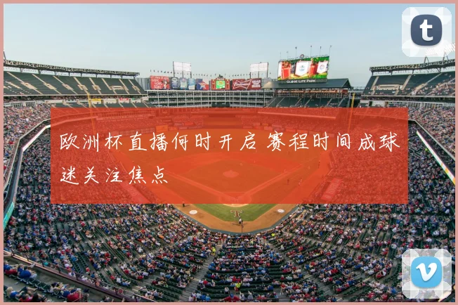 欧洲杯直播何时开启 赛程时间成球迷关注焦点