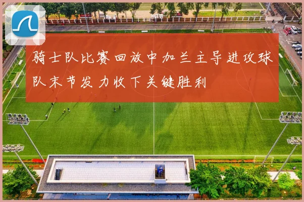骑士队比赛回放中加兰主导进攻球队末节发力收下关键胜利