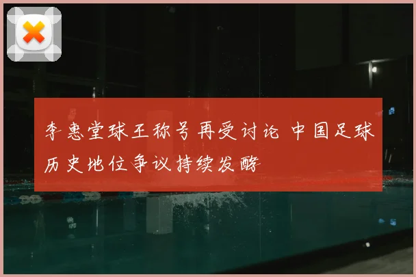 李惠堂球王称号再受讨论 中国足球历史地位争议持续发酵