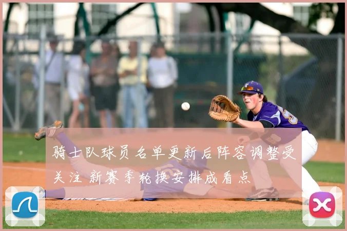 骑士队球员名单更新后阵容调整受关注 新赛季轮换安排成看点