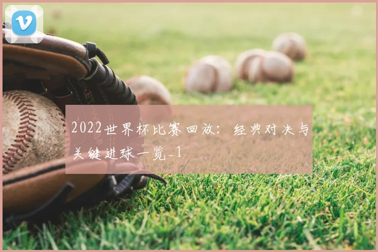 2022世界杯比赛回放:经典对决与关键进球一览_1