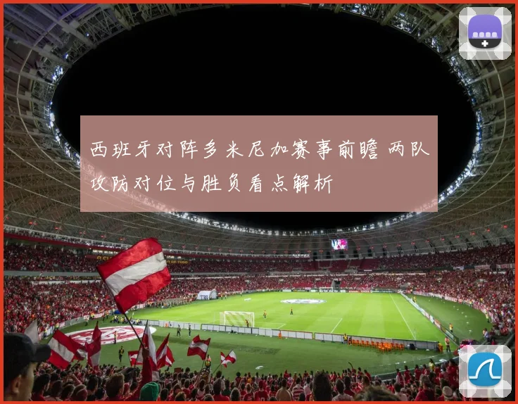 西班牙对阵多米尼加赛事前瞻 两队攻防对位与胜负看点解析