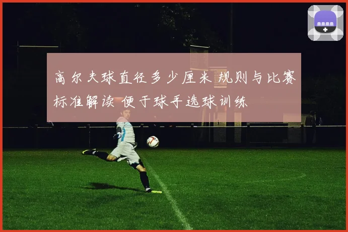 高尔夫球直径多少厘米 规则与比赛标准解读 便于球手选球训练