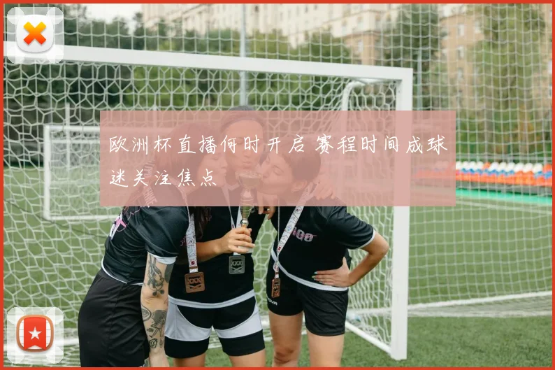 欧洲杯直播何时开启 赛程时间成球迷关注焦点