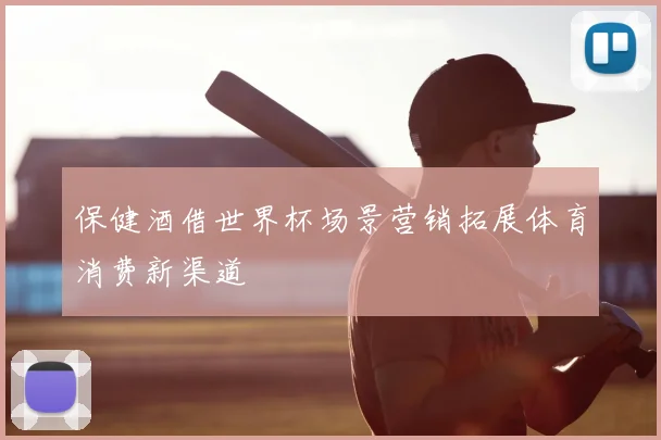 保健酒借世界杯场景营销拓展体育消费新渠道