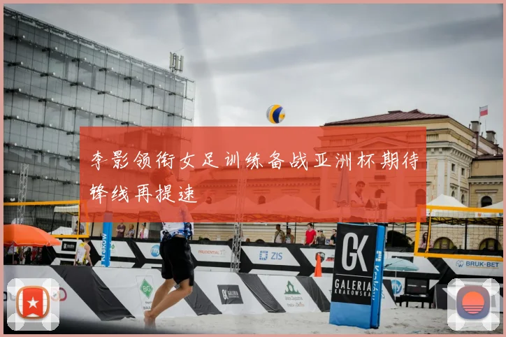 李影领衔女足训练备战亚洲杯期待锋线再提速