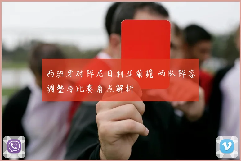 西班牙对阵尼日利亚前瞻 两队阵容调整与比赛看点解析