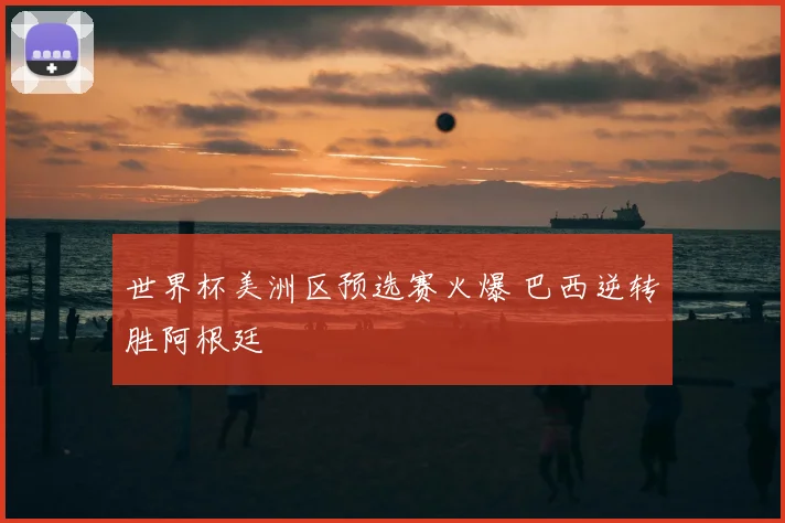 世界杯美洲区预选赛火爆 巴西逆转胜阿根廷