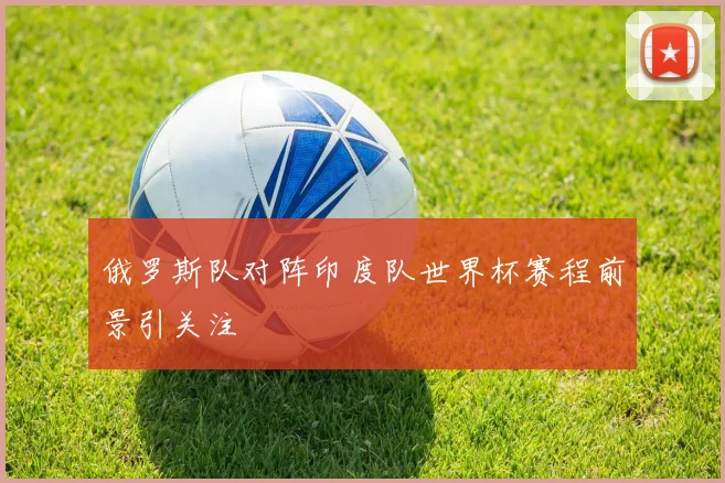 俄罗斯队对阵印度队世界杯赛程前景引关注