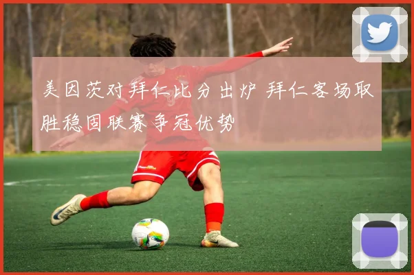 美因茨对拜仁比分出炉 拜仁客场取胜稳固联赛争冠优势