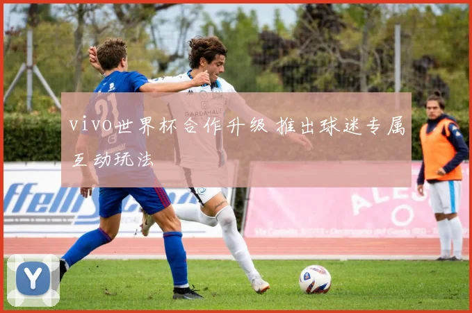 vivo世界杯合作升级 推出球迷专属互动玩法