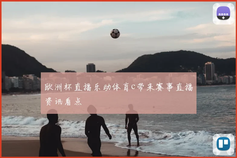 欧洲杯直播乐动体育c带来赛事直播资讯看点