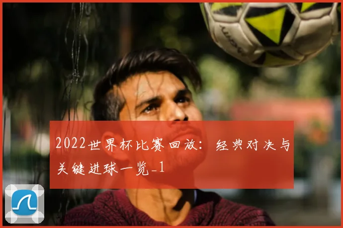 2022世界杯比赛回放:经典对决与关键进球一览_1