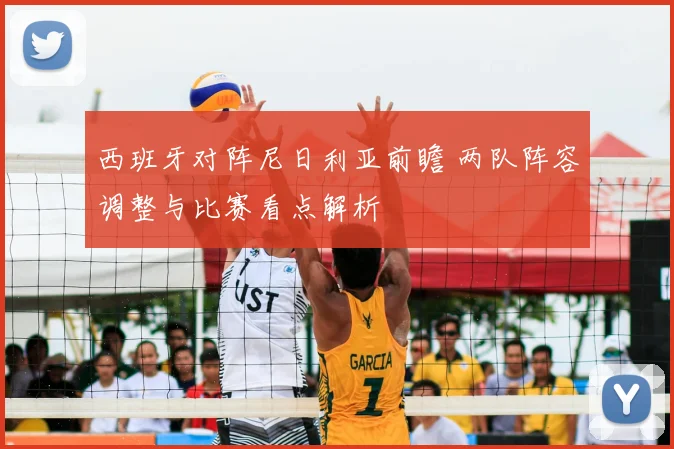 西班牙对阵尼日利亚前瞻 两队阵容调整与比赛看点解析